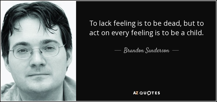 To lack feeling is to be dead, but to act on every feeling is to be a child. - Brandon Sanderson