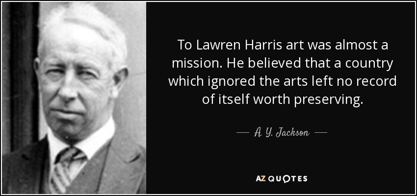 To Lawren Harris art was almost a mission. He believed that a country which ignored the arts left no record of itself worth preserving. - A. Y. Jackson