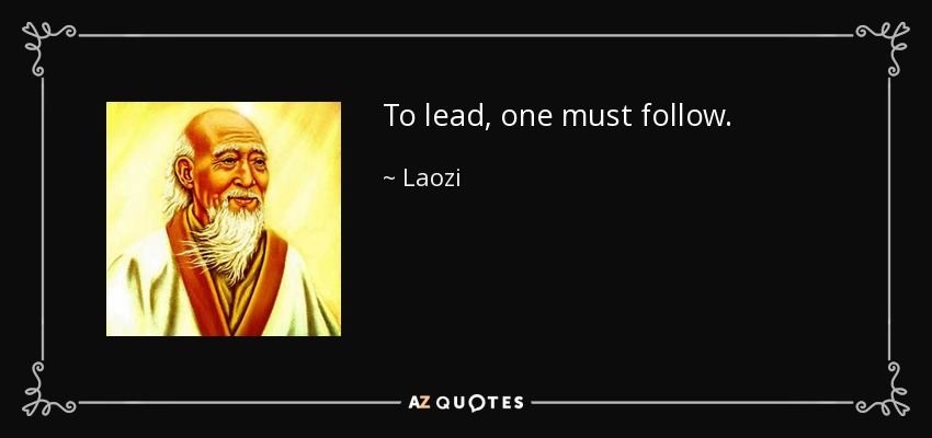To lead, one must follow. - Laozi