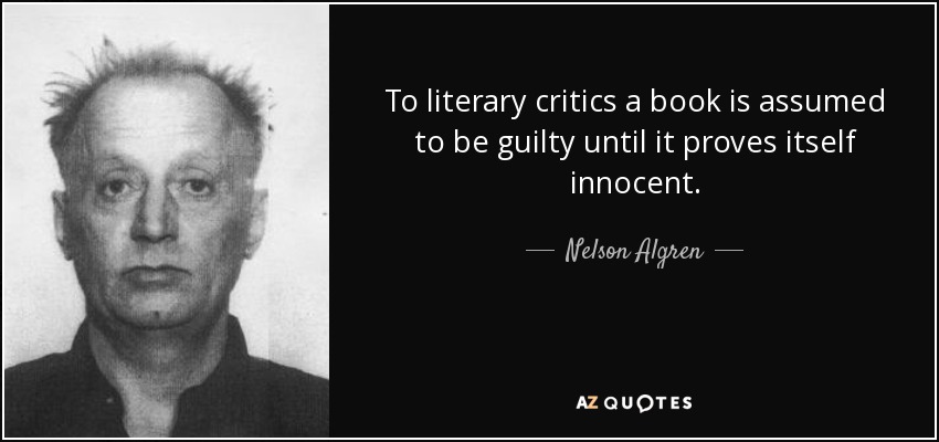 To literary critics a book is assumed to be guilty until it proves itself innocent. - Nelson Algren