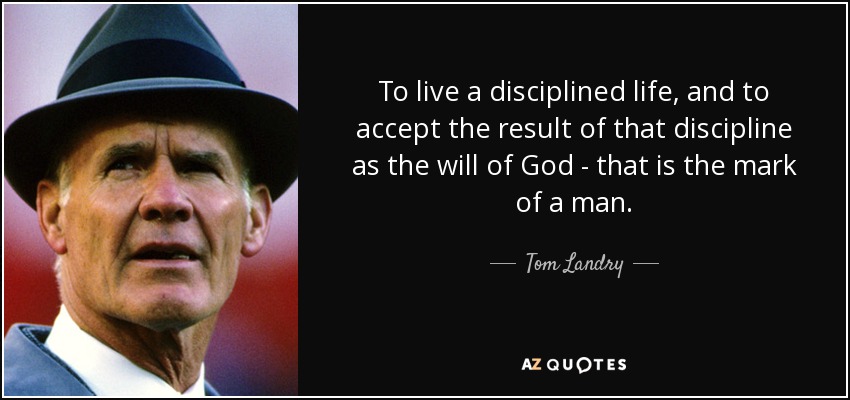 To live a disciplined life, and to accept the result of that discipline as the will of God - that is the mark of a man. - Tom Landry