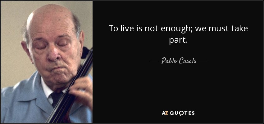 To live is not enough; we must take part. - Pablo Casals