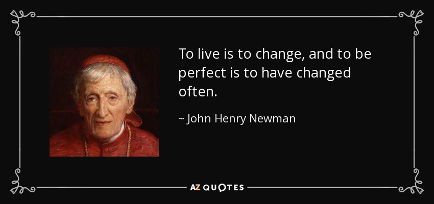 To live is to change, and to be perfect is to have changed often. - John Henry Newman