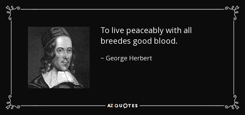 To live peaceably with all breedes good blood. - George Herbert