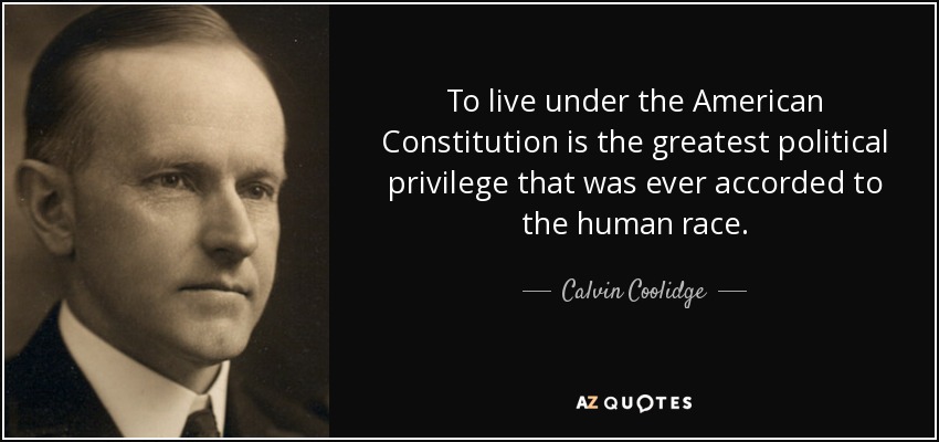 To live under the American Constitution is the greatest political privilege that was ever accorded to the human race. - Calvin Coolidge