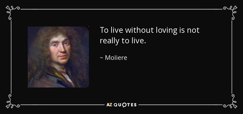 To live without loving is not really to live. - Moliere