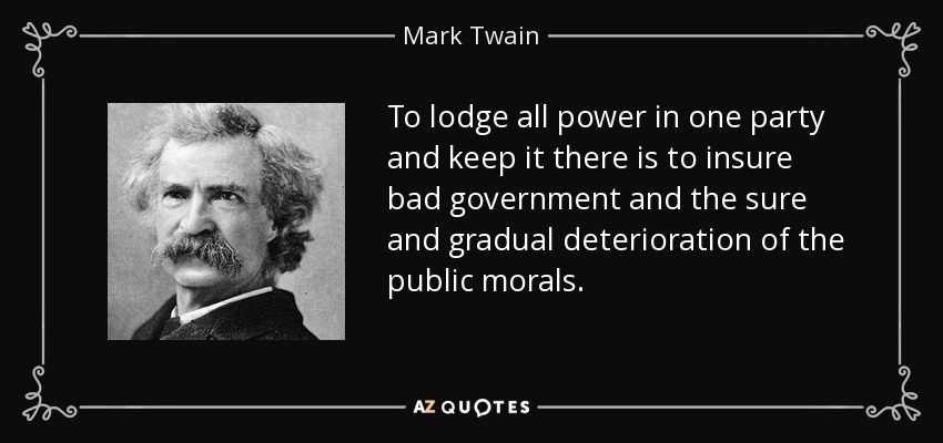 To lodge all power in one party and keep it there is to insure bad government and the sure and gradual deterioration of the public morals. - Mark Twain
