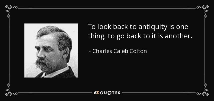 To look back to antiquity is one thing, to go back to it is another. - Charles Caleb Colton