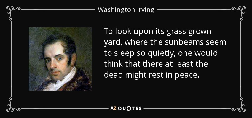 To look upon its grass grown yard, where the sunbeams seem to sleep so quietly, one would think that there at least the dead might rest in peace. - Washington Irving