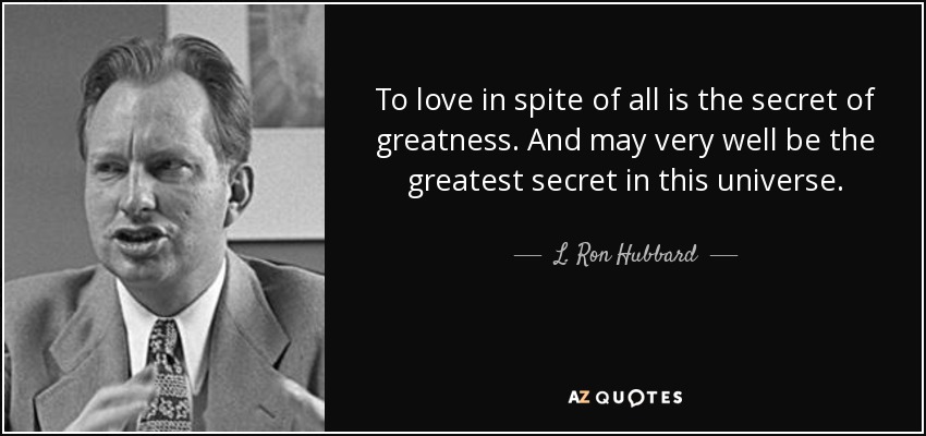 To love in spite of all is the secret of greatness. And may very well be the greatest secret in this universe. - L. Ron Hubbard