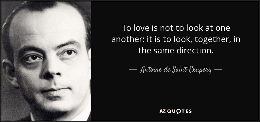 To love is not to look at one another: it is to look, together, in the same direction. - Antoine de Saint-Exupery