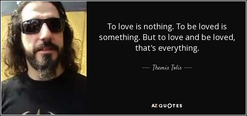 To love is nothing. To be loved is something. But to love and be loved, that's everything. - Themis Tolis