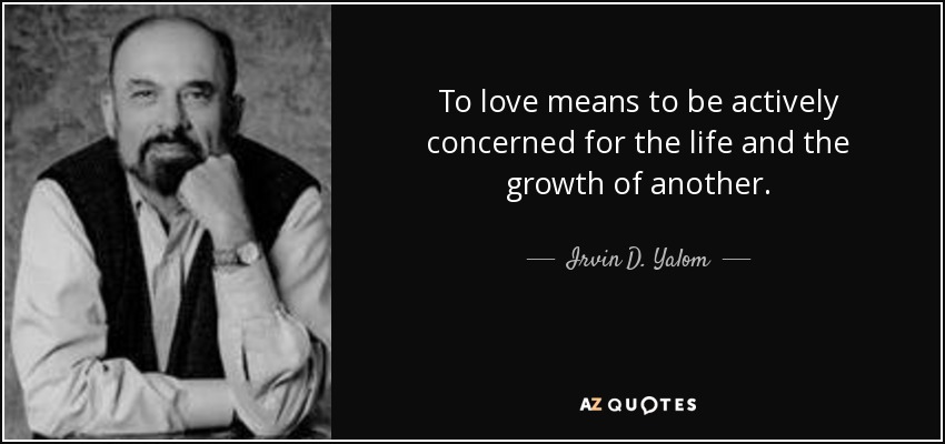 To love means to be actively concerned for the life and the growth of another. - Irvin D. Yalom