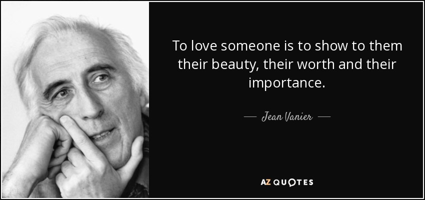 To love someone is to show to them their beauty, their worth and their importance. - Jean Vanier