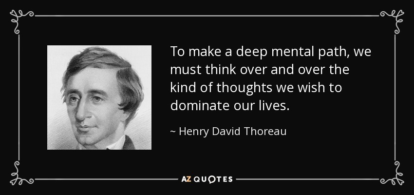 To make a deep mental path, we must think over and over the kind of thoughts we wish to dominate our lives. - Henry David Thoreau