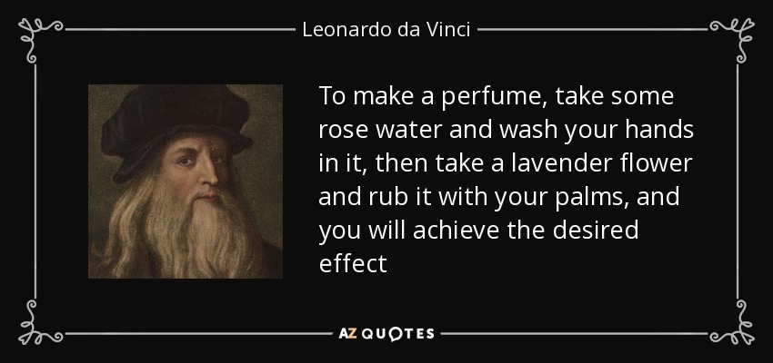 To make a perfume, take some rose water and wash your hands in it, then take a lavender flower and rub it with your palms, and you will achieve the desired effect - Leonardo da Vinci