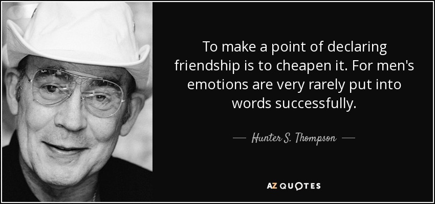 To make a point of declaring friendship is to cheapen it. For men's emotions are very rarely put into words successfully. - Hunter S. Thompson