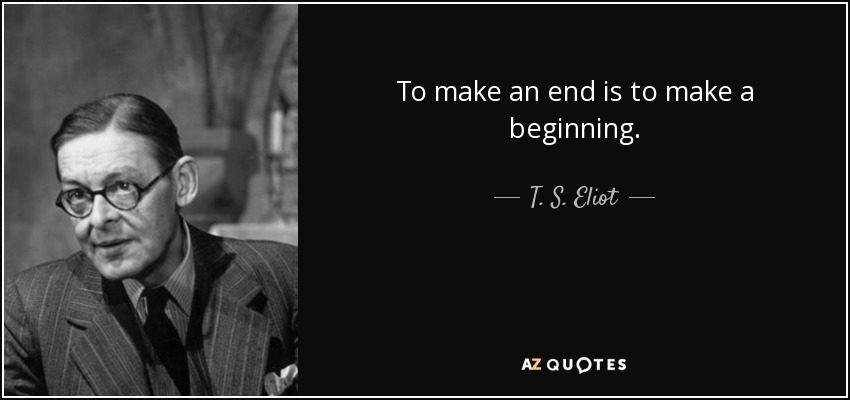 To make an end is to make a beginning. - T. S. Eliot