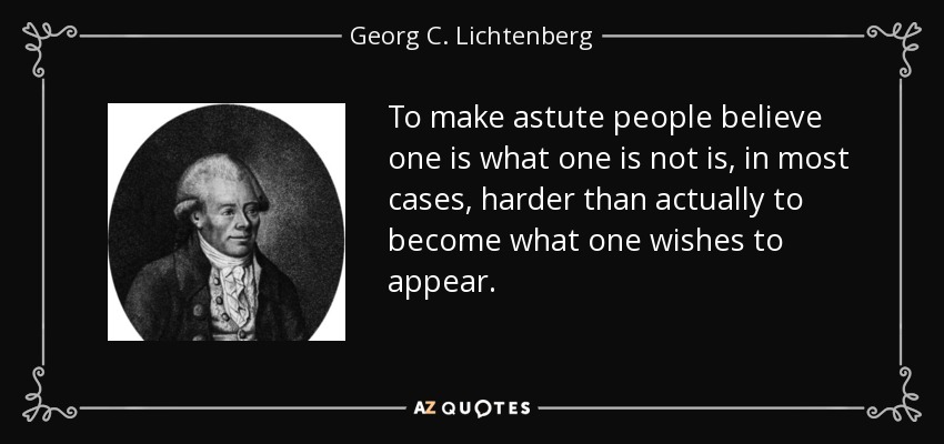 To make astute people believe one is what one is not is, in most cases, harder than actually to become what one wishes to appear. - Georg C. Lichtenberg