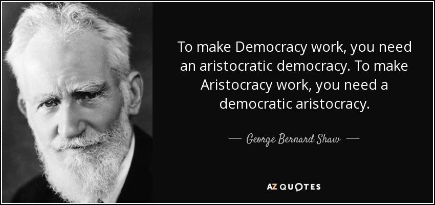 To make Democracy work, you need an aristocratic democracy. To make Aristocracy work, you need a democratic aristocracy. - George Bernard Shaw