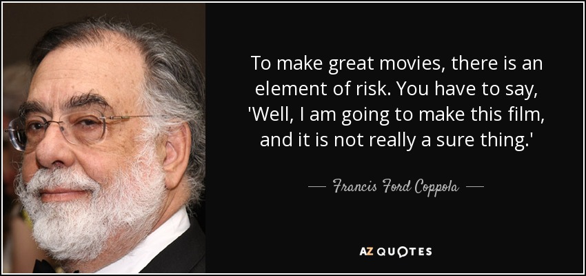 To make great movies, there is an element of risk. You have to say, 'Well, I am going to make this film, and it is not really a sure thing.' - Francis Ford Coppola