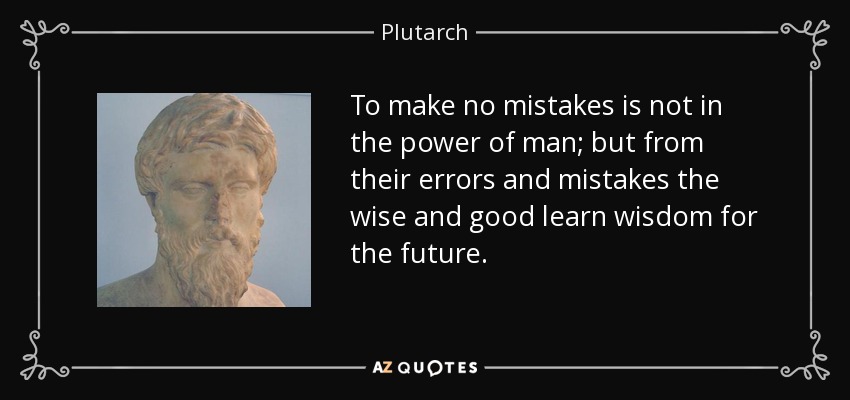 To make no mistakes is not in the power of man; but from their errors and mistakes the wise and good learn wisdom for the future. - Plutarch