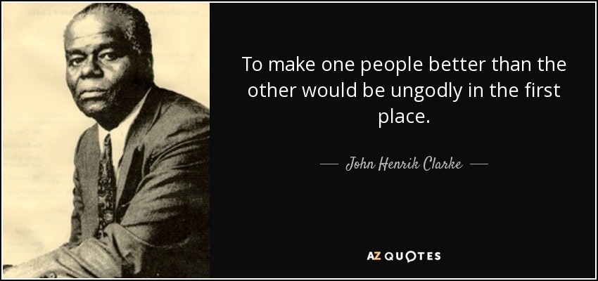 To make one people better than the other would be ungodly in the first place. - John Henrik Clarke