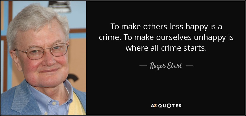 To make others less happy is a crime. To make ourselves unhappy is where all crime starts. - Roger Ebert