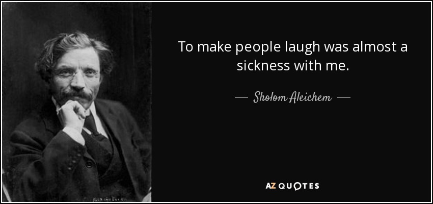 To make people laugh was almost a sickness with me. - Sholom Aleichem