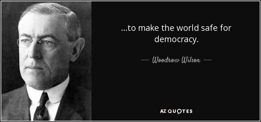 ...to make the world safe for democracy. - Woodrow Wilson
