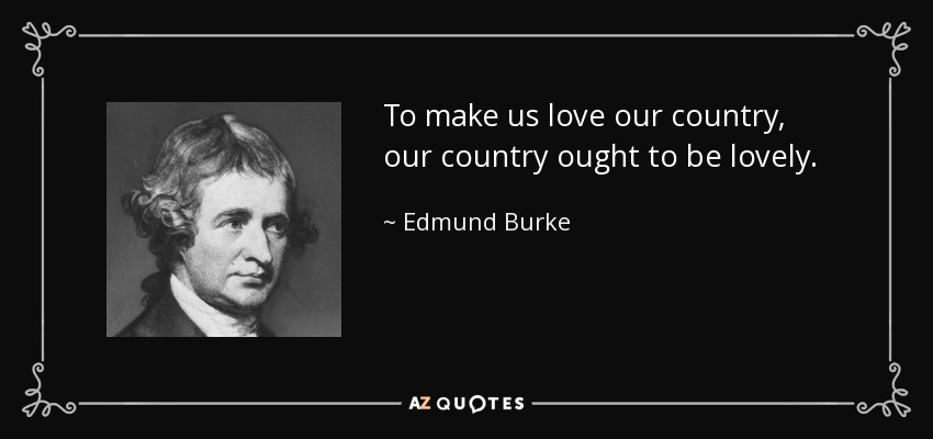 To make us love our country, our country ought to be lovely. - Edmund Burke