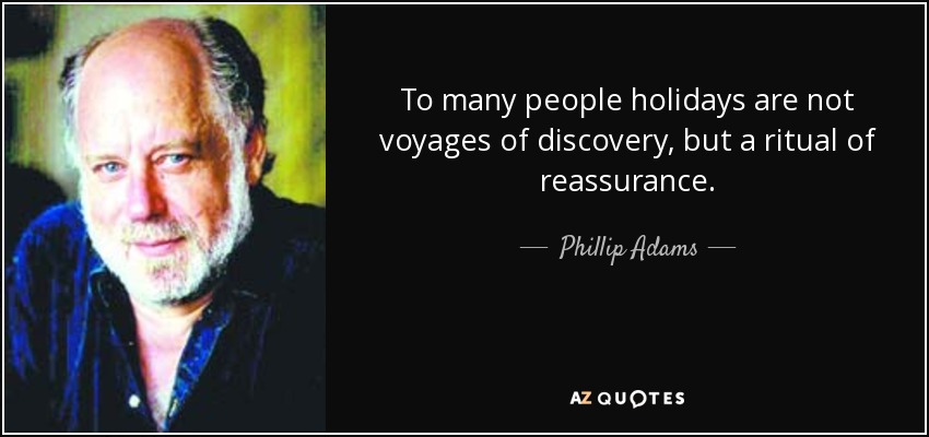 To many people holidays are not voyages of discovery, but a ritual of reassurance. - Phillip Adams