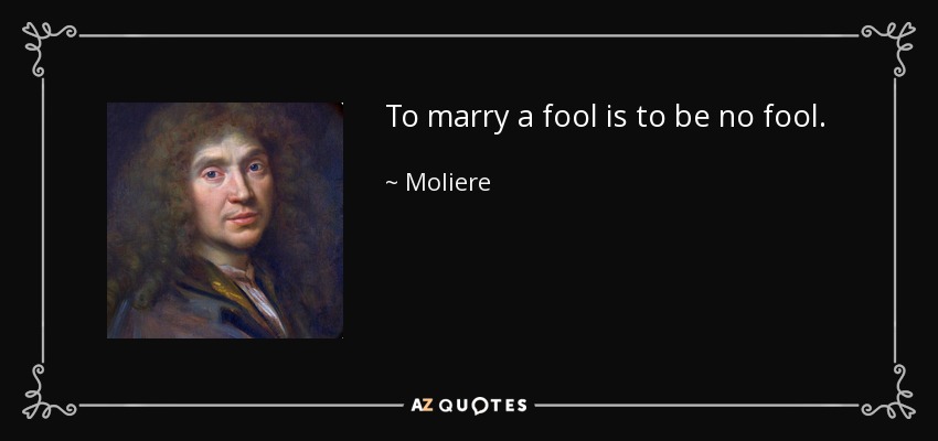 To marry a fool is to be no fool. - Moliere