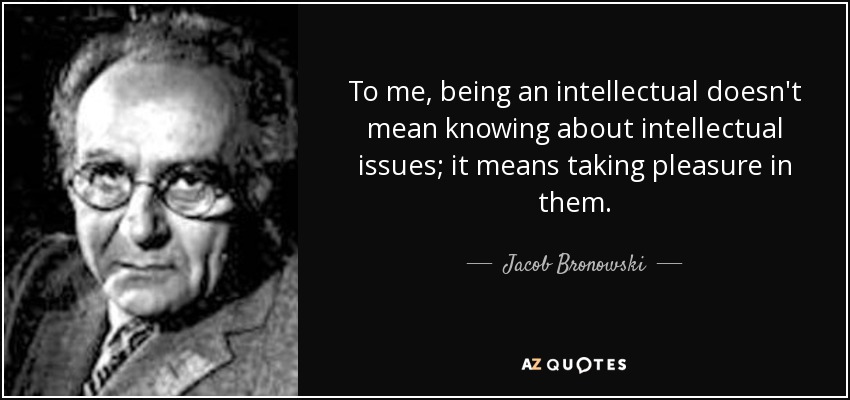 To me, being an intellectual doesn't mean knowing about intellectual issues; it means taking pleasure in them. - Jacob Bronowski