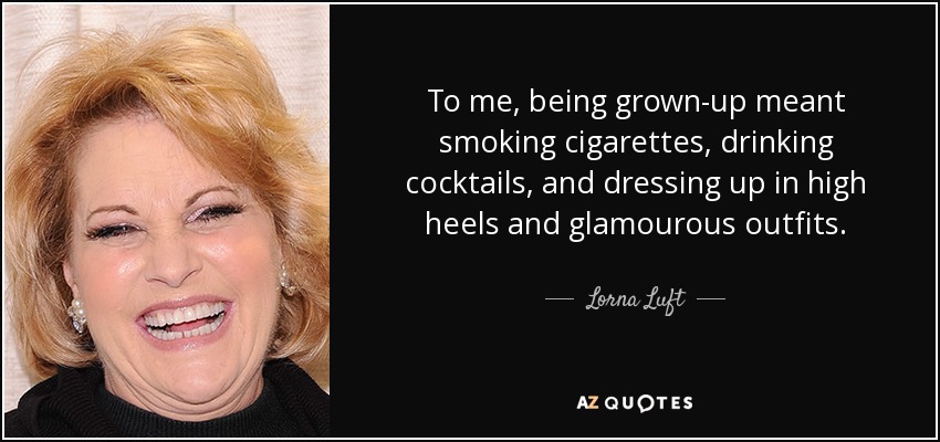To me, being grown-up meant smoking cigarettes, drinking cocktails, and dressing up in high heels and glamourous outfits. - Lorna Luft