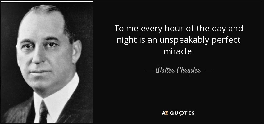 To me every hour of the day and night is an unspeakably perfect miracle. - Walter Chrysler