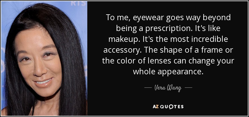 To me, eyewear goes way beyond being a prescription. It's like makeup. It's the most incredible accessory. The shape of a frame or the color of lenses can change your whole appearance. - Vera Wang