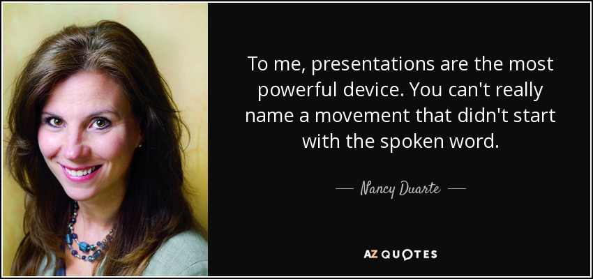 To me, presentations are the most powerful device. You can't really name a movement that didn't start with the spoken word. - Nancy Duarte
