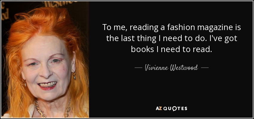 To me, reading a fashion magazine is the last thing I need to do. I've got books I need to read. - Vivienne Westwood