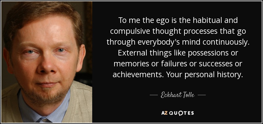To me the ego is the habitual and compulsive thought processes that go through everybody's mind continuously. External things like possessions or memories or failures or successes or achievements. Your personal history. - Eckhart Tolle