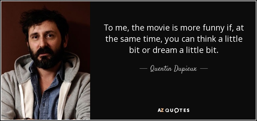 To me, the movie is more funny if, at the same time, you can think a little bit or dream a little bit. - Quentin Dupieux