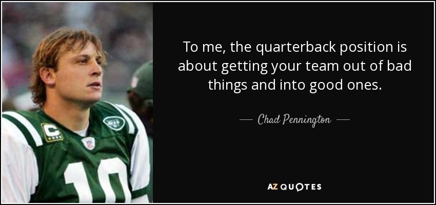 To me, the quarterback position is about getting your team out of bad things and into good ones. - Chad Pennington