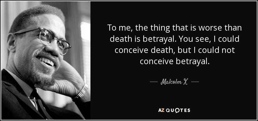 To me, the thing that is worse than death is betrayal. You see, I could conceive death, but I could not conceive betrayal. - Malcolm X