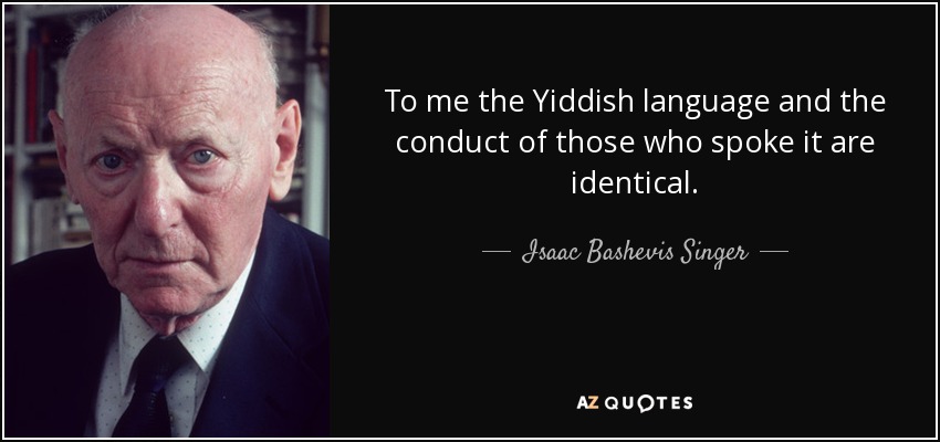 To me the Yiddish language and the conduct of those who spoke it are identical. - Isaac Bashevis Singer