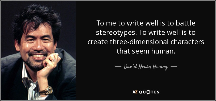 To me to write well is to battle stereotypes. To write well is to create three-dimensional characters that seem human. - David Henry Hwang