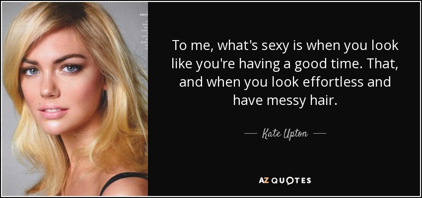 To me, what's sexy is when you look like you're having a good time. That, and when you look effortless and have messy hair. - Kate Upton