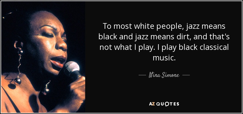To most white people, jazz means black and jazz means dirt, and that's not what I play. I play black classical music. - Nina Simone