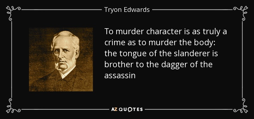 To murder character is as truly a crime as to murder the body: the tongue of the slanderer is brother to the dagger of the assassin - Tryon Edwards