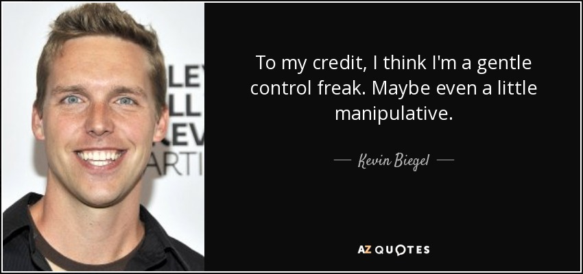 To my credit, I think I'm a gentle control freak. Maybe even a little manipulative. - Kevin Biegel