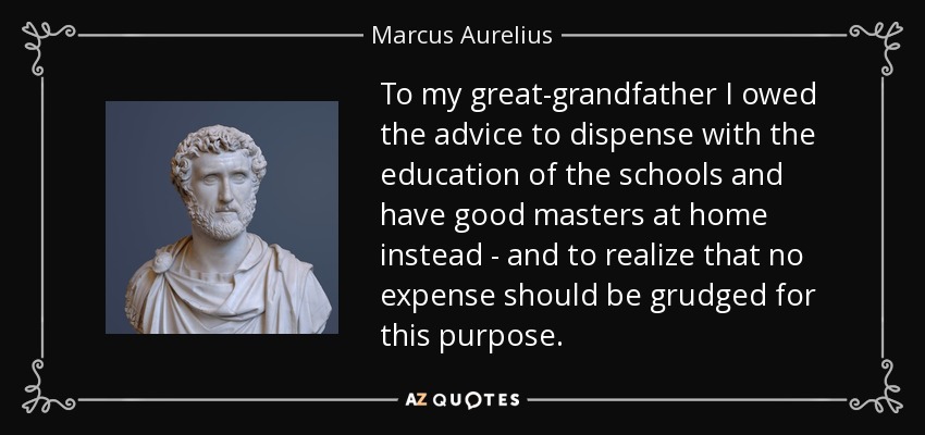 To my great-grandfather I owed the advice to dispense with the education of the schools and have good masters at home instead - and to realize that no expense should be grudged for this purpose. - Marcus Aurelius